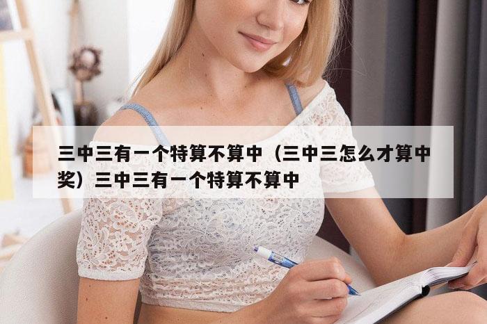 三中三有一个特算不算中（三中三怎么才算中奖）三中三有一个特算不算中